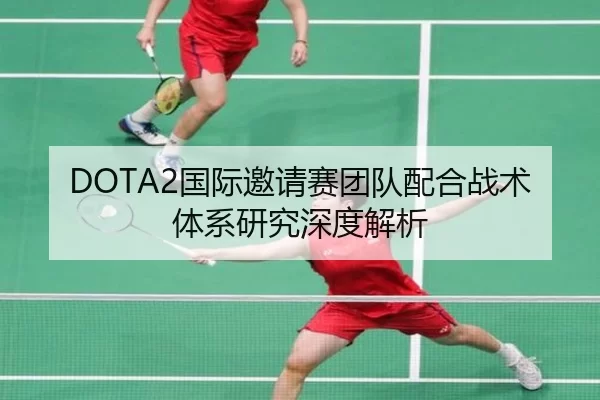DOTA2国际邀请赛团队配合战术体系研究深度解析