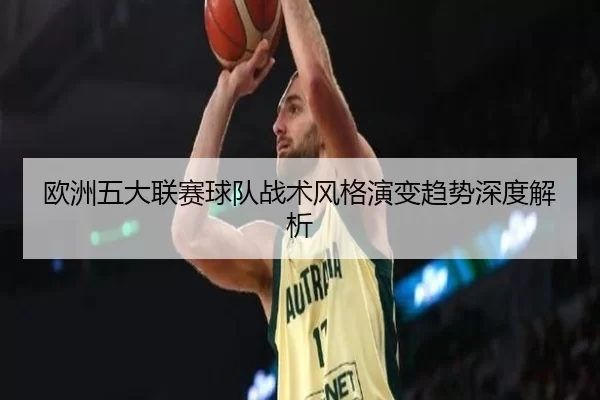 欧洲五大联赛球队战术风格演变趋势深度解析